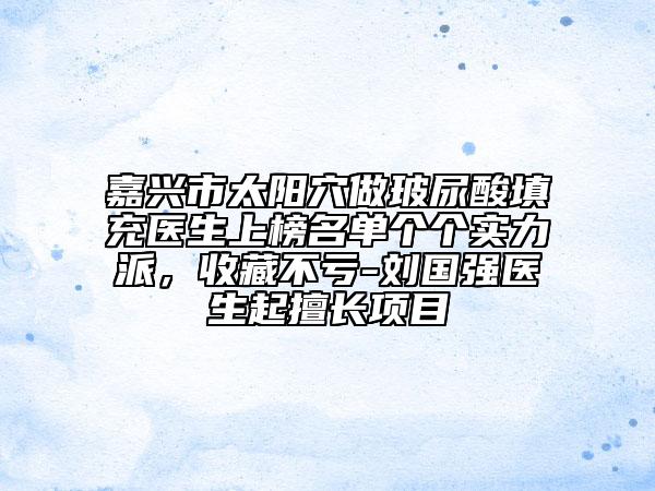 嘉兴市太阳穴做玻尿酸填充医生上榜名单个个实力派，收藏不亏-刘国强医生起擅长项目