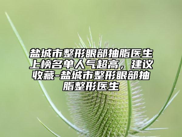 盐城市整形眼部抽脂医生上榜名单人气超高，建议收藏-盐城市整形眼部抽脂整形医生
