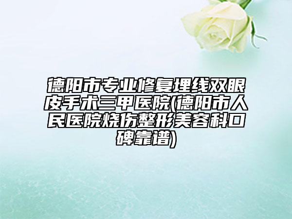 德阳市专业修复埋线双眼皮手术三甲医院(德阳市人民医院烧伤整形美容科口碑靠谱)
