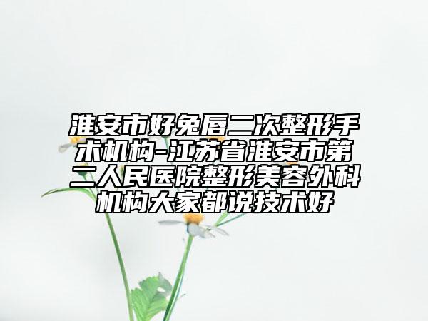 淮安市好兔唇二次整形手术机构-江苏省淮安市第二人民医院整形美容外科机构大家都说技术好