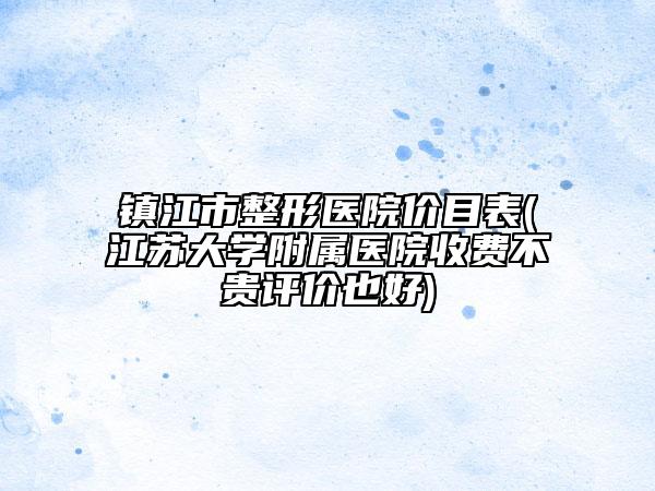镇江市整形医院价目表(江苏大学附属医院收费不贵评价也好)
