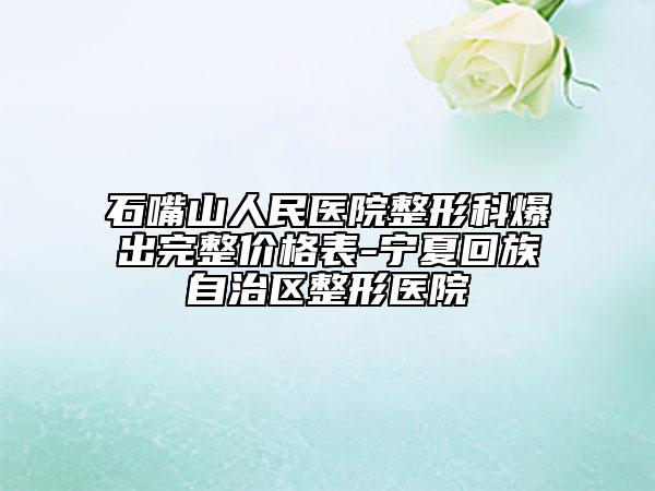 石嘴山人民医院整形科爆出完整价格表-宁夏回族自治区整形医院