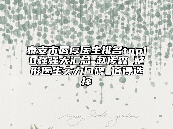 泰安市唇厚医生排名top10强强大汇总-赵传森‌整形医生实力口碑_值得选择