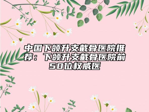 中国下颌升支截骨医院推荐：下颌升支截骨医院前50位权威医