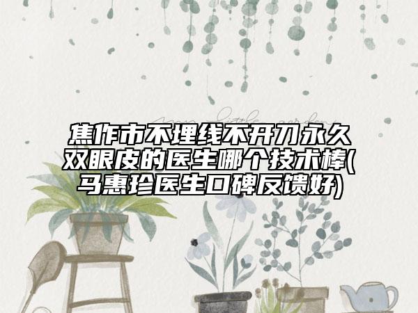 焦作市不埋线不开刀永久双眼皮的医生哪个技术棒(马惠珍医生口碑反馈好)