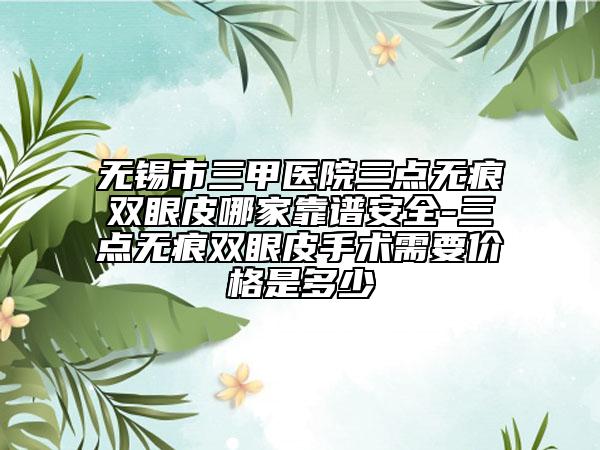 无锡市三甲医院三点无痕双眼皮哪家靠谱安全-三点无痕双眼皮手术需要价格是多少