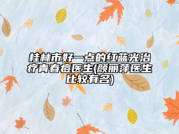 桂林市好一点的红蓝光治疗青春痘医生(颜丽萍医生比较有名)