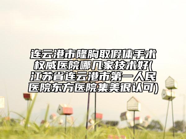 连云港市隆胸取假体手术权威医院哪几家技术好(江苏省连云港市第一人民医院东方医院集美很认可)