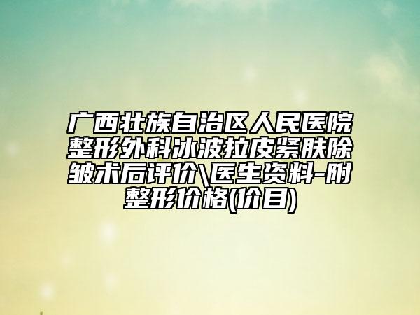 广西壮族自治区人民医院整形外科冰波拉皮紧肤除皱术后评价\医生资料-附整形价格(价目)