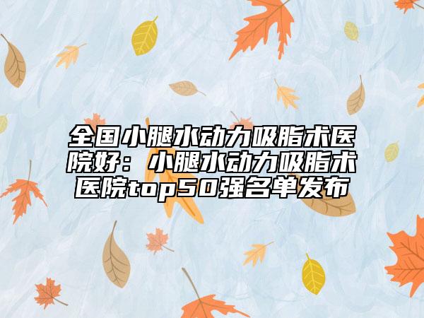 全国小腿水动力吸脂术医院好：小腿水动力吸脂术医院top50强名单发布