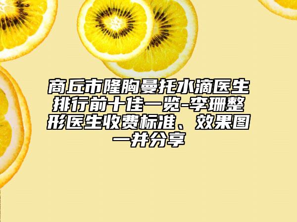 商丘市隆胸曼托水滴医生排行前十佳一览-李珊整形医生收费标准、效果图一并分享