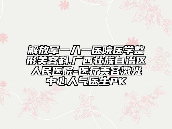解放军一八一医院医学整形美容科,广西壮族自治区人民医院-医疗美容激光中心人气医生PK