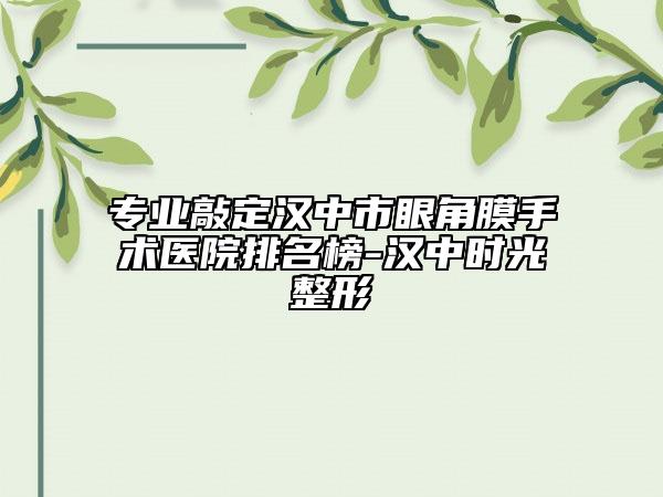 专业敲定汉中市眼角膜手术医院排名榜-汉中时光整形