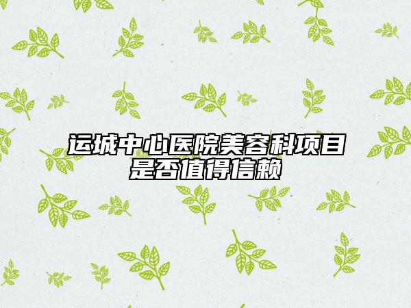 运城中心医院美容科项目是否值得信赖