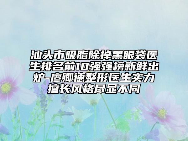 汕头市吸脂除掉黑眼袋医生排名前10强强榜新鲜出炉-廖卿德整形医生实力擅长风格尽显不同