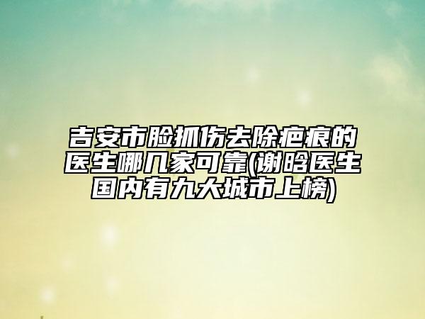 吉安市脸抓伤去除疤痕的医生哪几家可靠(谢晗医生国内有九大城市上榜)