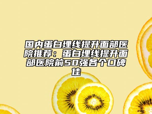 国内蛋白埋线提升面部医院推荐：蛋白埋线提升面部医院前50强各个口碑佳