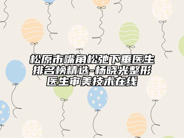 松原市嘴角松弛下垂医生排名榜精选-杨晓光整形医生审美技术在线