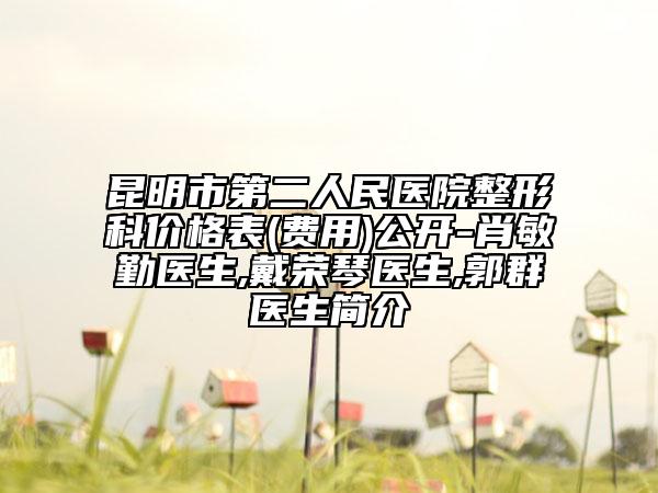 昆明市第二人民医院整形科价格表(费用)公开-肖敏勤医生,戴荣琴医生,郭群医生简介