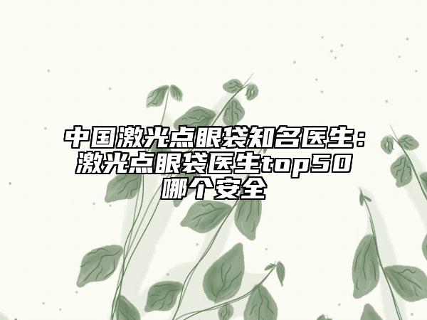 中国激光点眼袋知名医生：激光点眼袋医生top50哪个安全