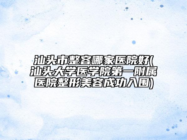 汕头市整容哪家医院好(汕头大学医学院第一附属医院整形美容成功入围)