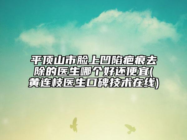 平顶山市脸上凹陷疤痕去除的医生哪个好还便宜(黄连枝医生口碑技术在线)