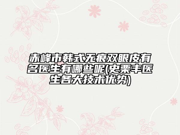 赤峰市韩式无痕双眼皮有名医生有哪些呢(史栗丰医生各大技术优势)