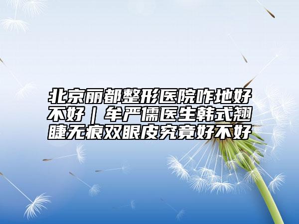 北京丽都整形医院咋地好不好｜牟严儒医生韩式翘睫无痕双眼皮究竟好不好