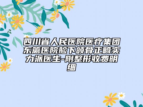四川省人民医院医疗集团东篱医院脸下颌骨正畸实力派医生-附整形收费明细