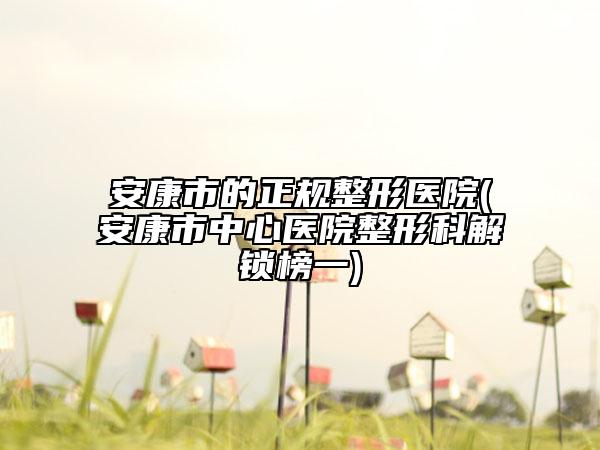 安康市的正规整形医院(安康市中心医院整形科解锁榜一)