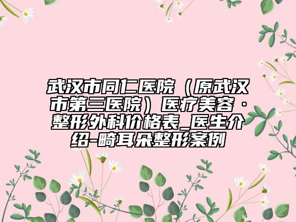 武汉市同仁医院（原武汉市第三医院）医疗美容·整形外科价格表_医生介绍-畸耳朵整形案例