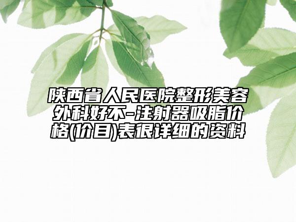 陕西省人民医院整形美容外科好不-注射器吸脂价格(价目)表很详细的资料