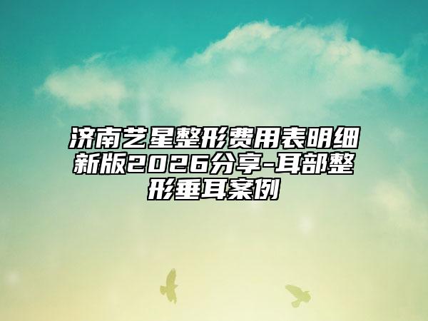 济南艺星整形费用表明细新版2026分享-耳部整形垂耳案例