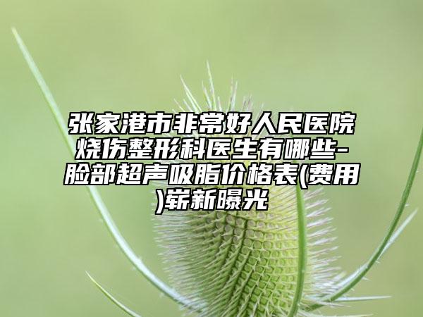 张家港市非常好人民医院烧伤整形科医生有哪些-脸部超声吸脂价格表(费用)崭新曝光