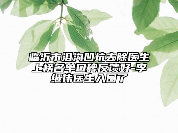 临沂市泪沟凹坑去除医生上榜名单口碑反馈好-李继伟医生入围了