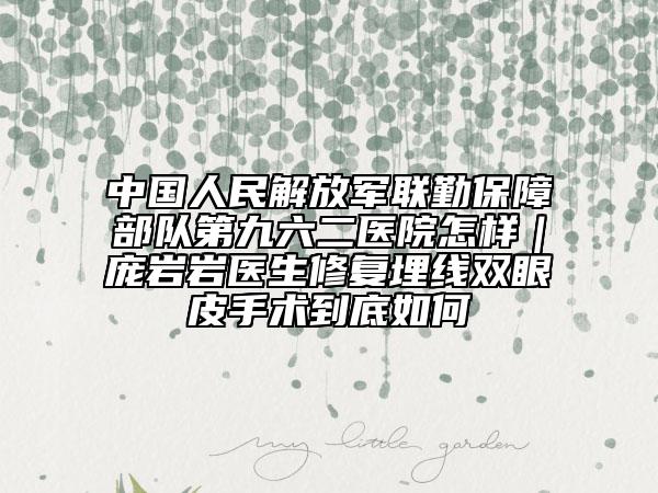中国人民解放军联勤保障部队第九六二医院怎样｜庞岩岩医生修复埋线双眼皮手术到底如何
