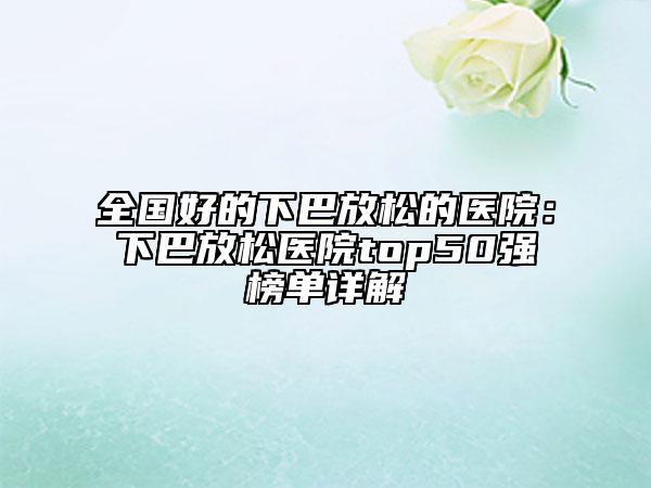 全国好的下巴放松的医院：下巴放松医院top50强榜单详解