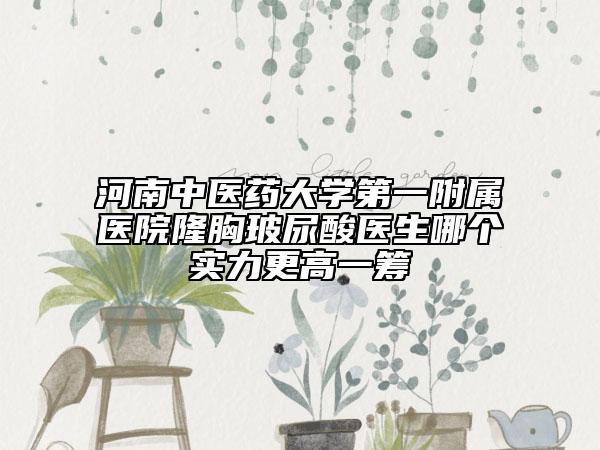 河南中医药大学第一附属医院隆胸玻尿酸医生哪个实力更高一筹