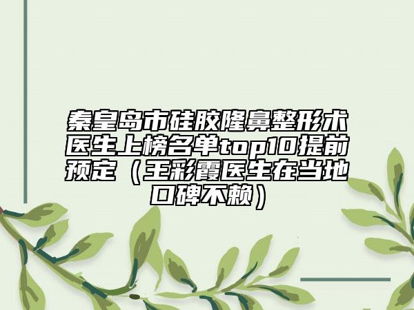 秦皇岛市硅胶隆鼻整形术医生上榜名单top10提前预定（王彩霞医生在当地口碑不赖）