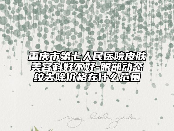 重庆市第七人民医院皮肤美容科好不好-眼部动态纹去除价格在什么范围