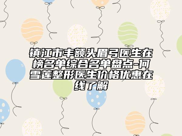 镇江市丰额头眉弓医生在榜名单综合名单盘点-何雪莲整形医生价格优惠在线了解