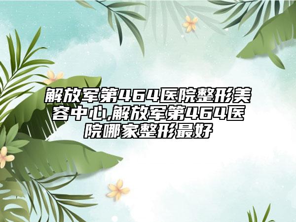 解放军第464医院整形美容中心,解放军第464医院哪家整形最好