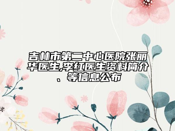 吉林市第二中心医院张丽华医生,李红医生资料简介、等信息公布