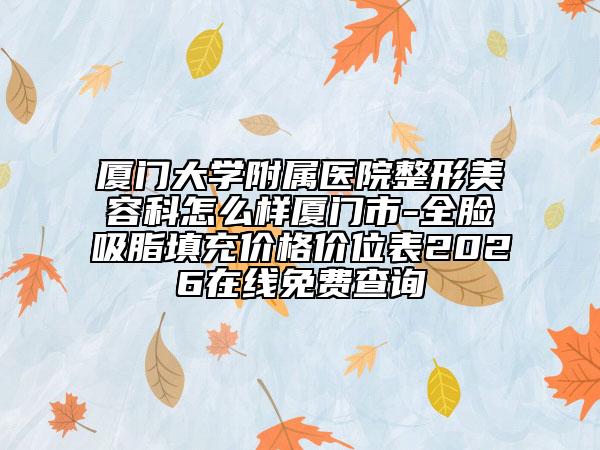 厦门大学附属医院整形美容科怎么样厦门市-全脸吸脂填充价格价位表2026在线免费查询