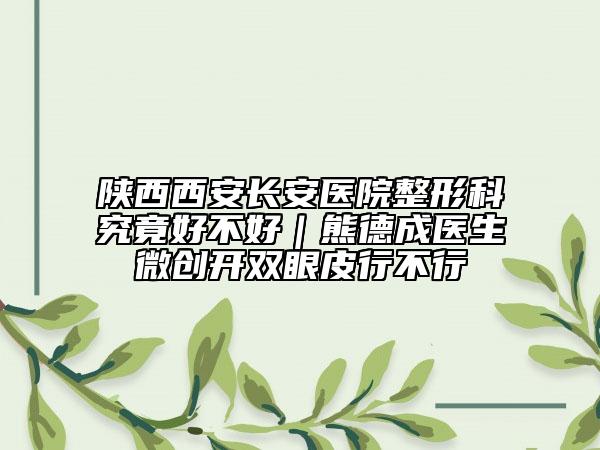 陕西西安长安医院整形科究竟好不好｜熊德成医生微创开双眼皮行不行