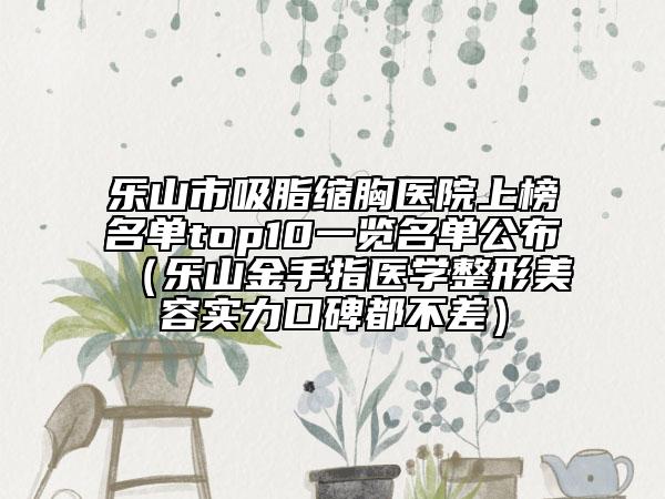 乐山市吸脂缩胸医院上榜名单top10一览名单公布（乐山金手指医学整形美容实力口碑都不差）
