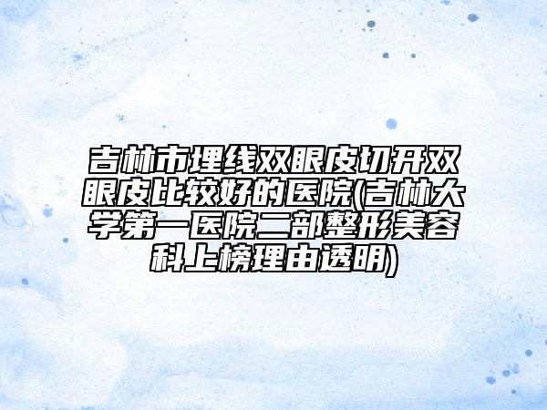 吉林市埋线双眼皮切开双眼皮比较好的医院(吉林大学第一医院二部整形美容科上榜理由透明)