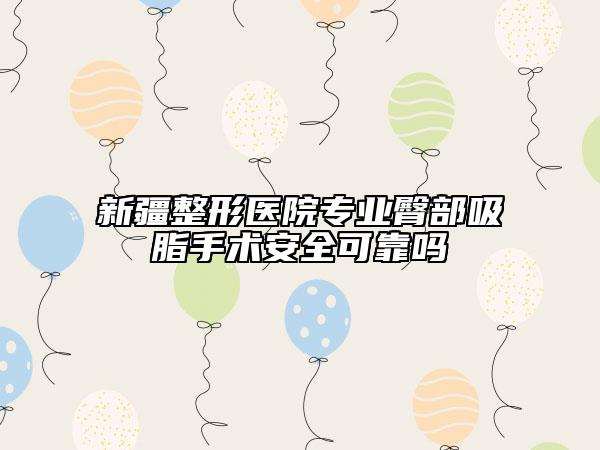 新疆整形医院专业臀部吸脂手术安全可靠吗
