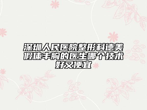 深圳人民医院整形科德美假体丰胸的医生哪个技术好又便宜