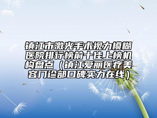 镇江市激光手术视力模糊医院排行榜前十佳上榜机构盘点（镇江爱丽医疗美容门诊部口碑实力在线）